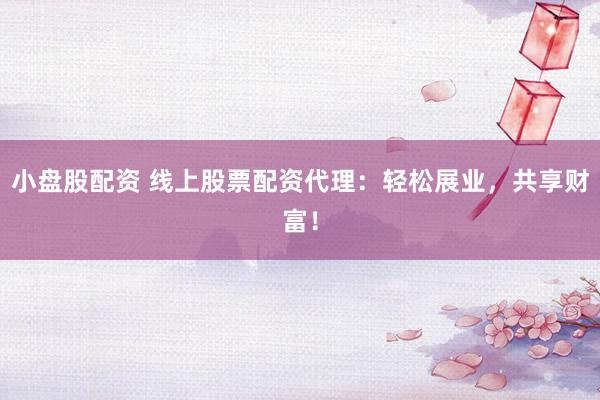 小盤股配資 線上股票配資代理：輕松展業，共享財富！