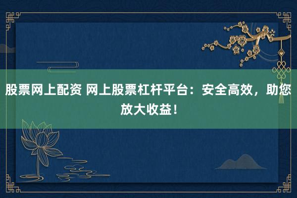 股票網上配資 網上股票杠桿平臺:安全高效,助您放大收益!
