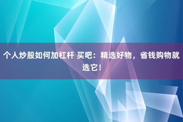 個人炒股如何加杠桿 買吧：精選好物，省錢購物就選它！
