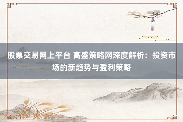 股票交易網上平臺 高盛策略網深度解析：投資市場的新趨勢與盈利策略