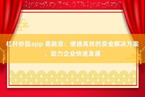 杠桿炒股app 易融資：便捷高效的資金解決方案，助力企業(yè)快速發(fā)展