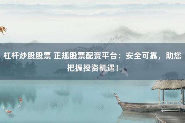 杠桿炒股股票 正規(guī)股票配資平臺(tái):安全可靠,助您把握投資機(jī)遇!