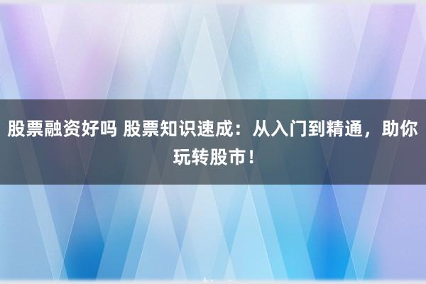 股票融資好嗎 股票知識速成：從入門到精通，助你玩轉股市！