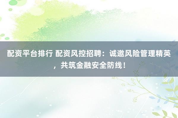 配資平臺排行 配資風控招聘：誠邀風險管理精英，共筑金融安全防線！