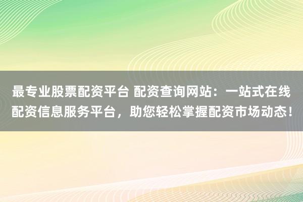 最專業(yè)股票配資平臺(tái) 配資查詢網(wǎng)站：一站式在線配資信息服務(wù)平臺(tái)，助您輕松掌握配資市場(chǎng)動(dòng)態(tài)！