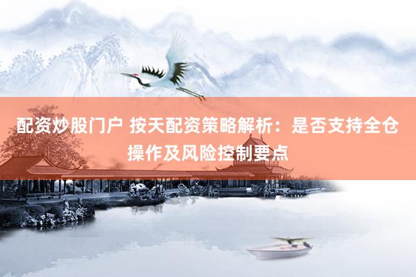 配資炒股門戶 按天配資策略解析：是否支持全倉操作及風險控制要點