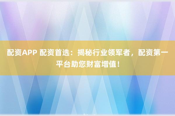 配資APP 配資首選：揭秘行業領軍者，配資第一平臺助您財富增值！