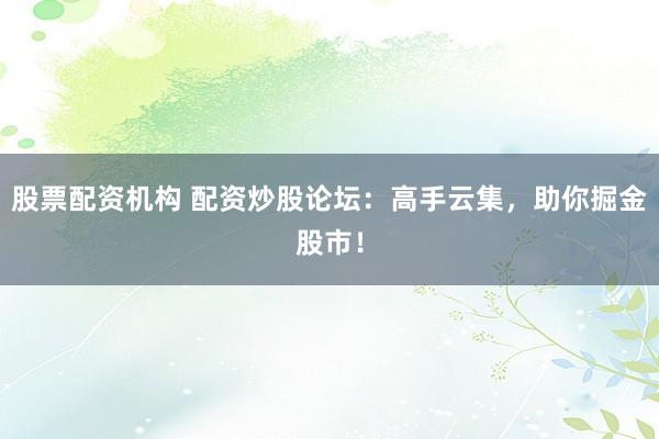 股票配資機構 配資炒股論壇：高手云集，助你掘金股市！