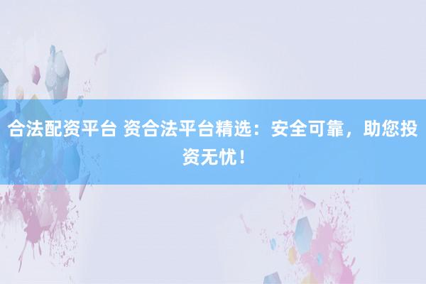 合法配資平臺 資合法平臺精選：安全可靠，助您投資無憂！