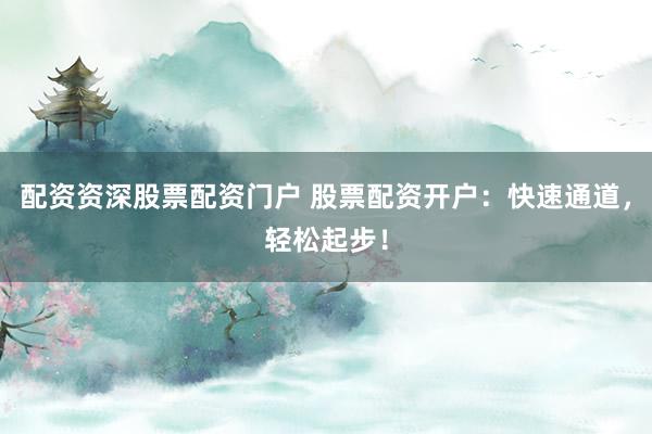 配資資深股票配資門戶 股票配資開戶：快速通道，輕松起步！