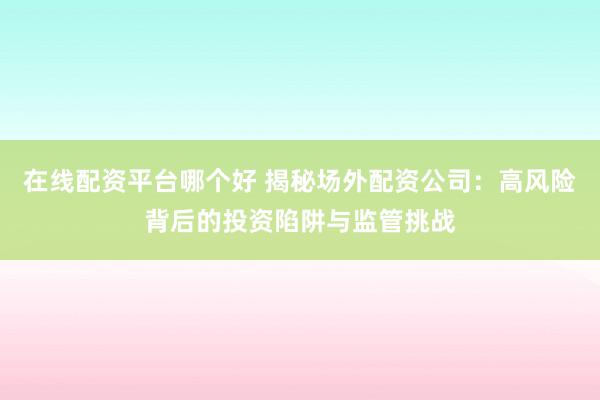 在線配資平臺(tái)哪個(gè)好 揭秘場(chǎng)外配資公司：高風(fēng)險(xiǎn)背后的投資陷阱與監(jiān)管挑戰(zhàn)