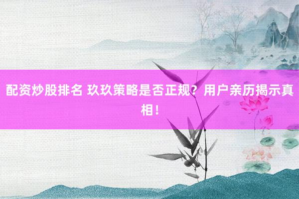 配資炒股排名 玖玖策略是否正規(guī)？用戶親歷揭示真相！