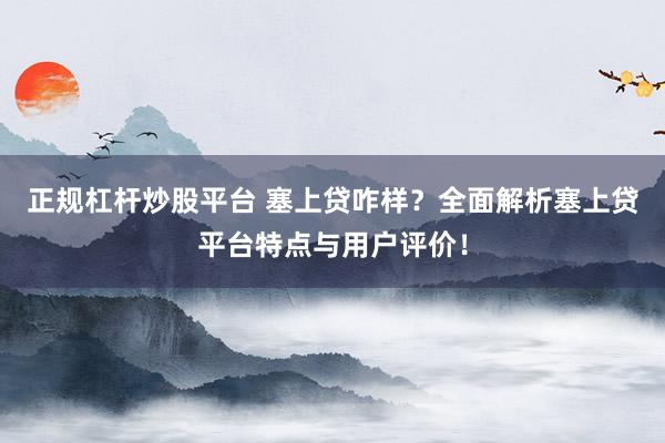 正規(guī)杠桿炒股平臺(tái) 塞上貸咋樣？全面解析塞上貸平臺(tái)特點(diǎn)與用戶評(píng)價(jià)！