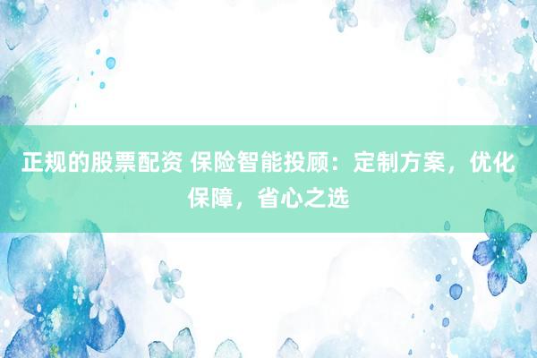 正規的股票配資 保險智能投顧：定制方案，優化保障，省心之選