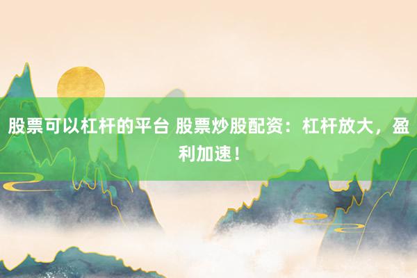 股票可以杠桿的平臺(tái) 股票炒股配資:杠桿放大,盈利加速!
