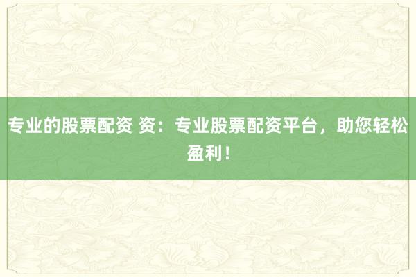 專業的股票配資 資：專業股票配資平臺，助您輕松盈利！