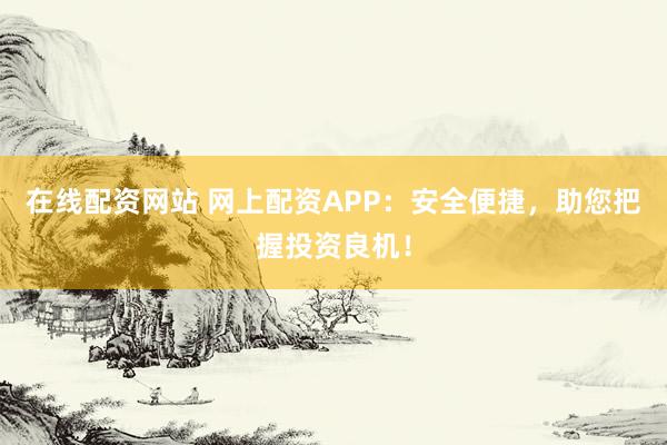 在線配資網站 網上配資APP：安全便捷，助您把握投資良機！