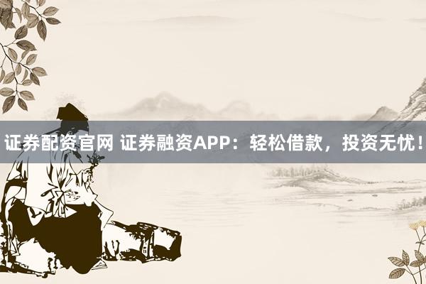 證券配資官網 證券融資APP：輕松借款，投資無憂！