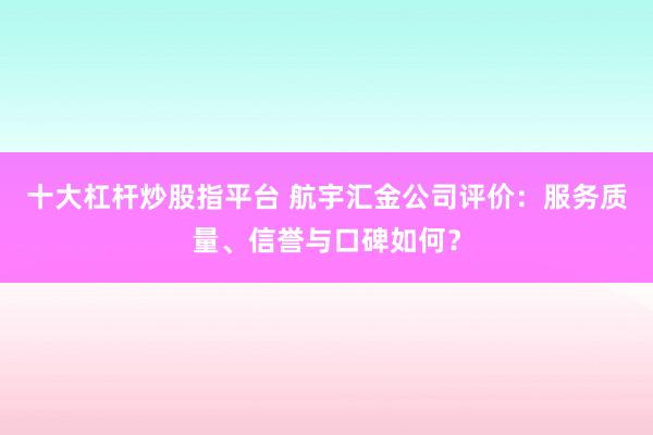 十大杠桿炒股指平臺 航宇匯金公司評價：服務質量、信譽與口碑如何？