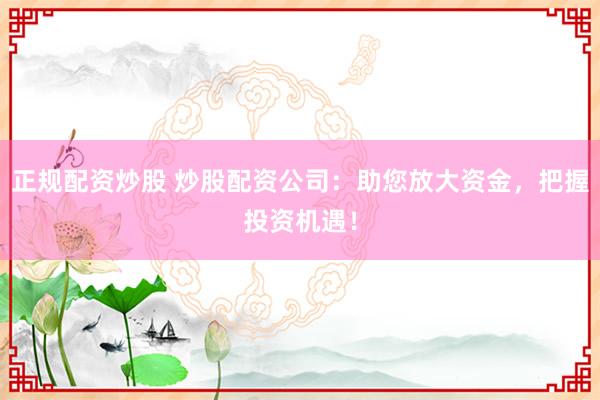 正規(guī)配資炒股 炒股配資公司：助您放大資金，把握投資機遇！