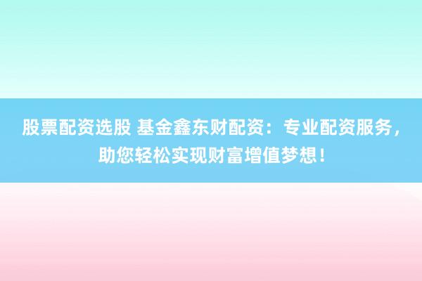 股票配資選股 基金鑫東財配資:專業配資服務,助您輕松實現財富增值夢想!