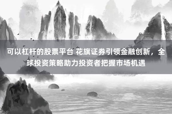 可以杠桿的股票平臺 花旗證券引領金融創新，全球投資策略助力投資者把握市場機遇