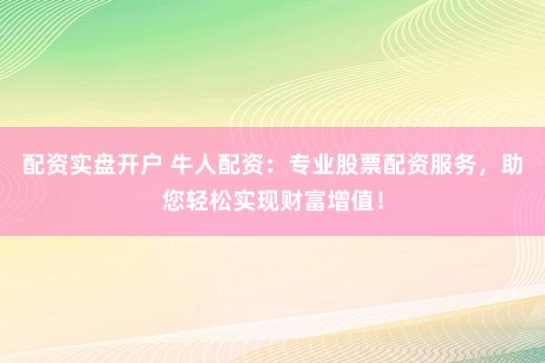 配資實盤開戶 牛人配資：專業股票配資服務，助您輕松實現財富增值！