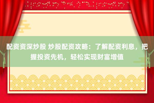 配資資深炒股 炒股配資攻略：了解配資利息，把握投資先機(jī)，輕松實(shí)現(xiàn)財(cái)富增值