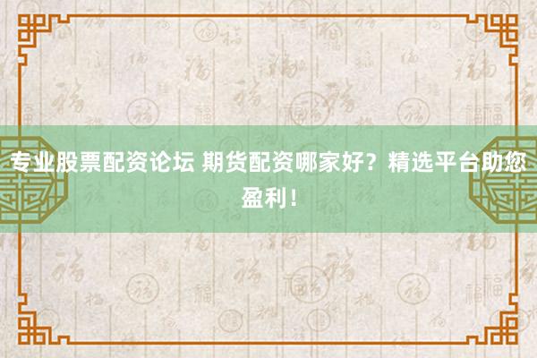 專業股票配資論壇 期貨配資哪家好？精選平臺助您盈利！