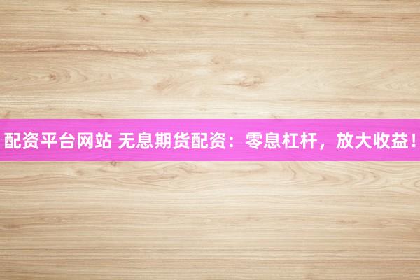 配資平臺網站 無息期貨配資：零息杠桿，放大收益！