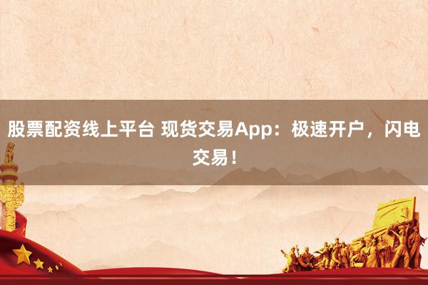股票配資線上平臺 現貨交易App：極速開戶，閃電交易！