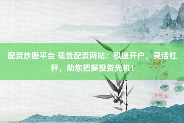 配資炒股平臺 現貨配資網站：極速開戶，靈活杠桿，助您把握投資先機！
