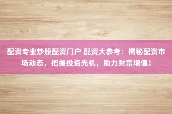 配資專業炒股配資門戶 配資大參考：揭秘配資市場動態，把握投資先機，助力財富增值！