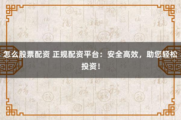 怎么股票配資 正規配資平臺：安全高效，助您輕松投資！