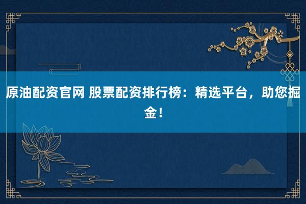 原油配資官網 股票配資排行榜：精選平臺，助您掘金！