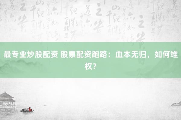最專業(yè)炒股配資 股票配資跑路：血本無歸，如何維權(quán)？