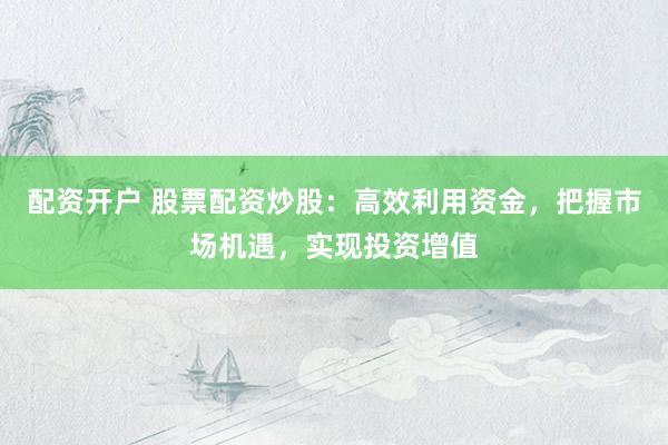 配資開戶 股票配資炒股：高效利用資金，把握市場機遇，實現投資增值