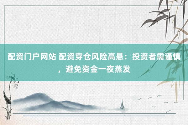配資門戶網(wǎng)站 配資穿倉風(fēng)險高懸:投資者需謹(jǐn)慎,避免資金一夜蒸發(fā)