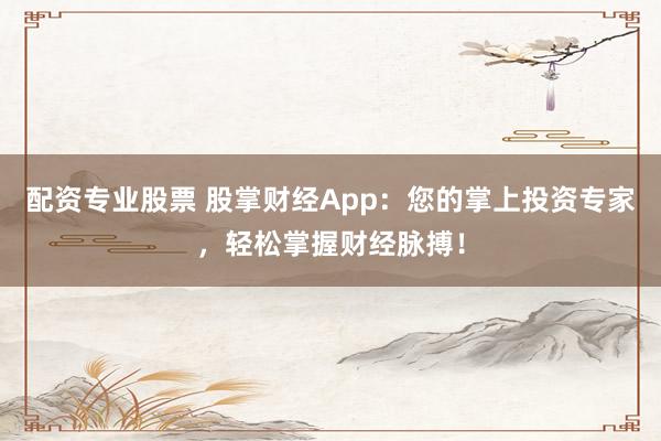 配資專業(yè)股票 股掌財(cái)經(jīng)App：您的掌上投資專家，輕松掌握財(cái)經(jīng)脈搏！