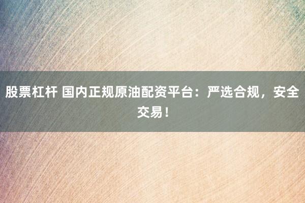 股票杠桿 國內正規原油配資平臺:嚴選合規,安全交易!