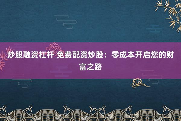 炒股融資杠桿 免費配資炒股：零成本開啟您的財富之路