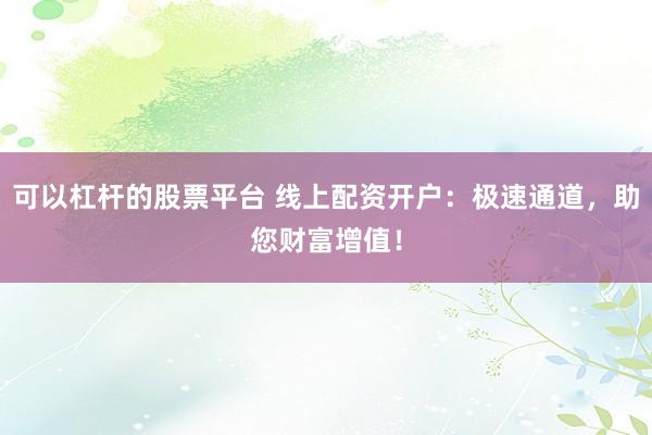 可以杠桿的股票平臺 線上配資開戶：極速通道，助您財富增值！