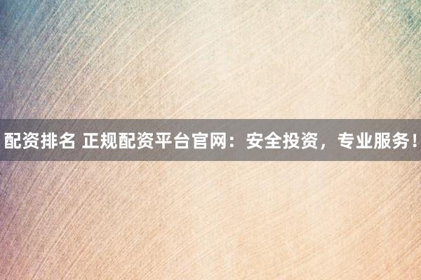 配資排名 正規配資平臺官網：安全投資，專業服務！