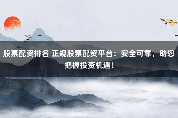 股票配資排名 正規股票配資平臺：安全可靠，助您把握投資機遇！