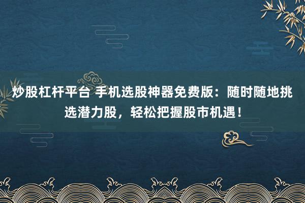 炒股杠桿平臺 手機選股神器免費版：隨時隨地挑選潛力股，輕松把握股市機遇！