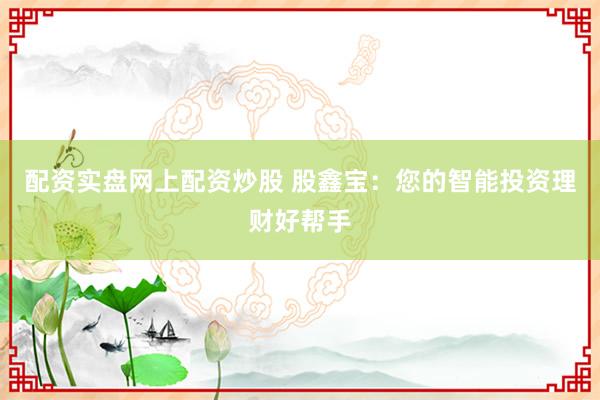 配資實盤網上配資炒股 股鑫寶：您的智能投資理財好幫手