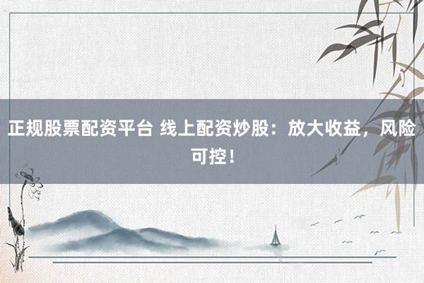 正規股票配資平臺 線上配資炒股：放大收益，風險可控！