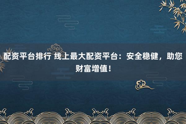 配資平臺排行 線上最大配資平臺：安全穩健，助您財富增值！