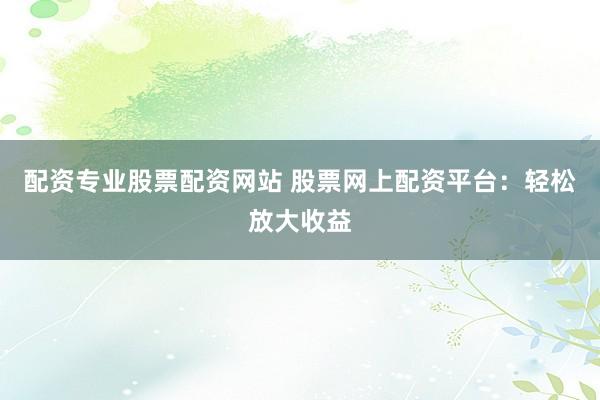 配資專業(yè)股票配資網(wǎng)站 股票網(wǎng)上配資平臺(tái)：輕松放大收益