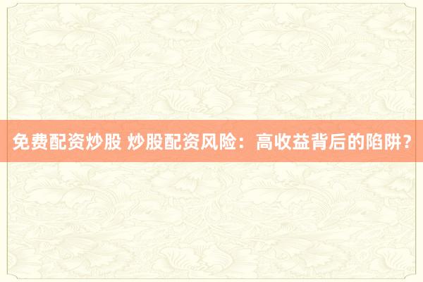 免費配資炒股 炒股配資風險:高收益背后的陷阱?